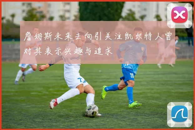 詹姆斯未来去向引关注凯尔特人曾对其表示兴趣与追求