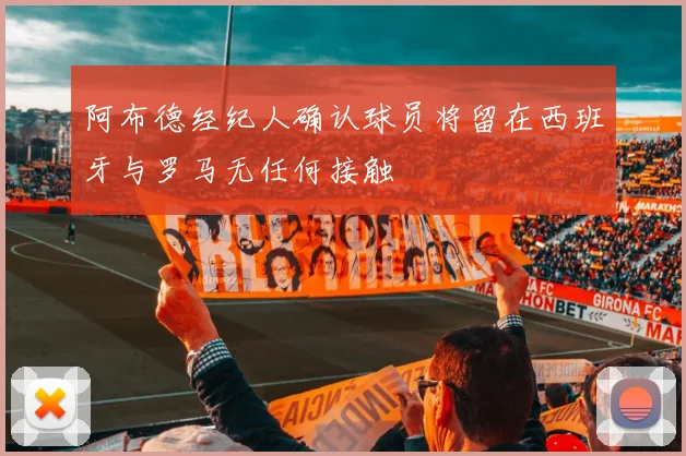 阿布德经纪人确认球员将留在西班牙与罗马无任何接触