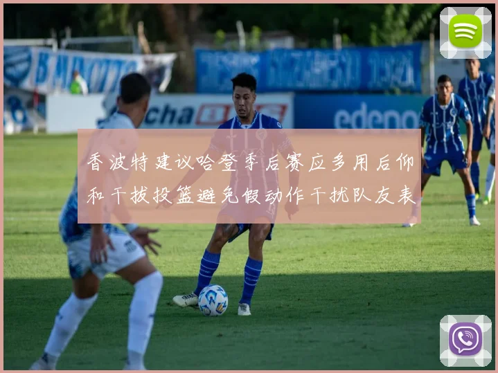 香波特建议哈登季后赛应多用后仰和干拔投篮避免假动作干扰队友表现
