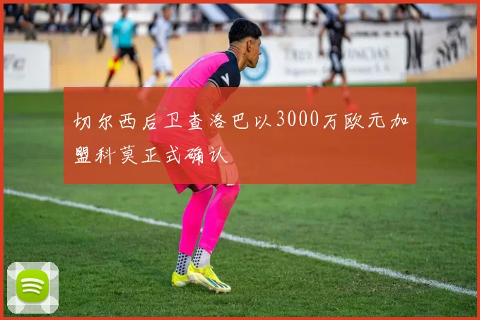 切尔西后卫查洛巴以3000万欧元加盟科莫正式确认