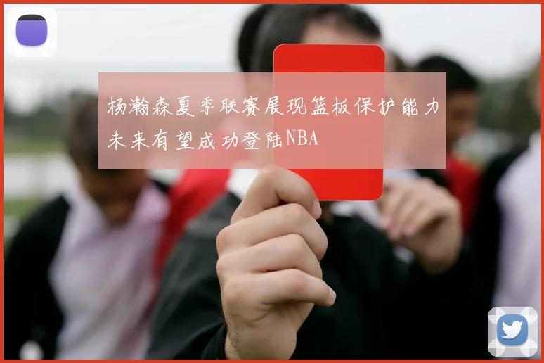 杨瀚森夏季联赛展现篮板保护能力未来有望成功登陆NBA